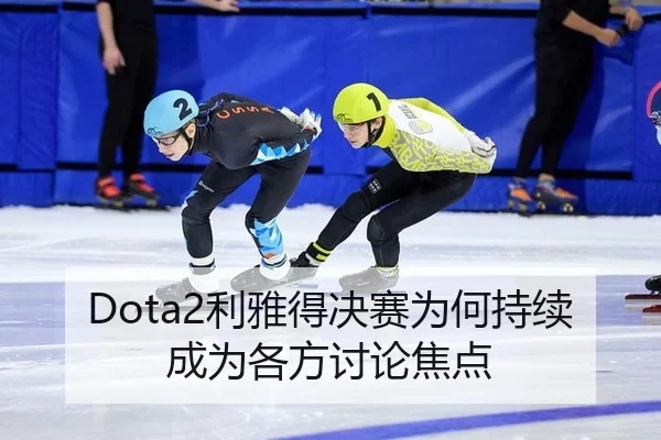 Dota2利雅得决赛为何持续成为各方讨论焦点